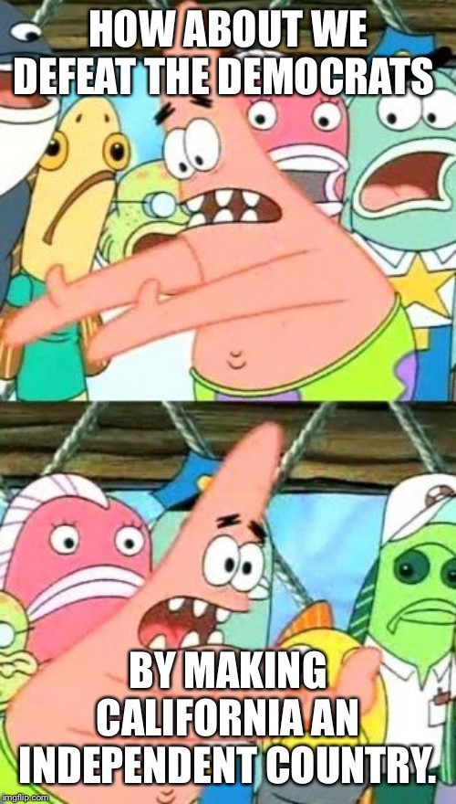 Put It Somewhere Else Patrick | HOW ABOUT WE DEFEAT THE DEMOCRATS; BY MAKING CALIFORNIA AN INDEPENDENT COUNTRY. | image tagged in memes,put it somewhere else patrick | made w/ Imgflip meme maker