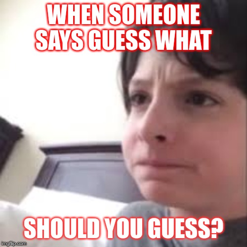 Confused Face | WHEN SOMEONE SAYS GUESS WHAT; SHOULD YOU GUESS? | image tagged in confused face | made w/ Imgflip meme maker