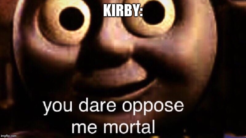 YOU DARE OPPOSE ME MORTAL | KIRBY: | image tagged in you dare oppose me mortal | made w/ Imgflip meme maker