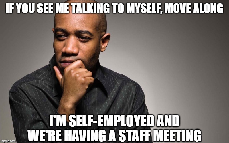 self employed | IF YOU SEE ME TALKING TO MYSELF, MOVE ALONG; I'M SELF-EMPLOYED AND WE'RE HAVING A STAFF MEETING | image tagged in man thinking,self employed,staff meeting | made w/ Imgflip meme maker