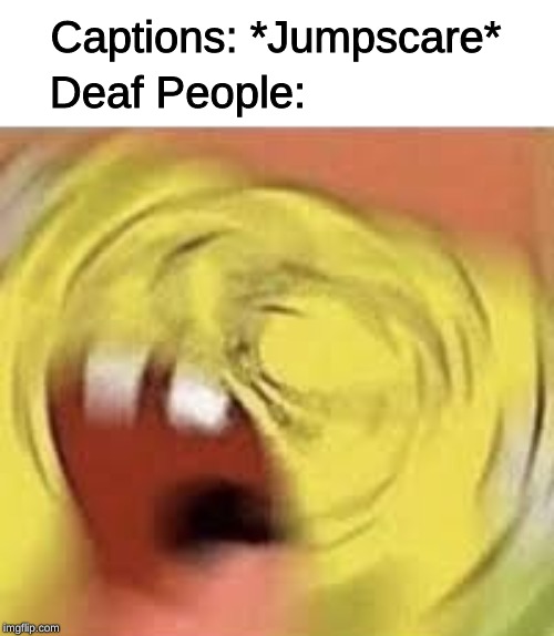 Captions: *Jumpscare*; Deaf People: | image tagged in memes,deaf people,captions,jumpscare | made w/ Imgflip meme maker