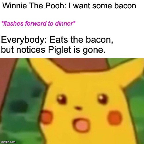 Winnie The Pooh: I want some bacon *flashes forward to dinner* Everybody: Eats the bacon, but notices Piglet is gone. | image tagged in memes,surprised pikachu | made w/ Imgflip meme maker