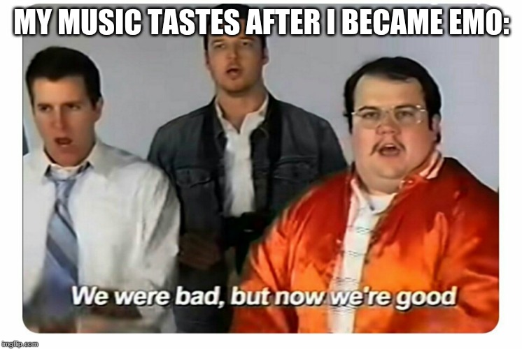 We were bad, but now we are good | MY MUSIC TASTES AFTER I BECAME EMO: | image tagged in we were bad but now we are good | made w/ Imgflip meme maker