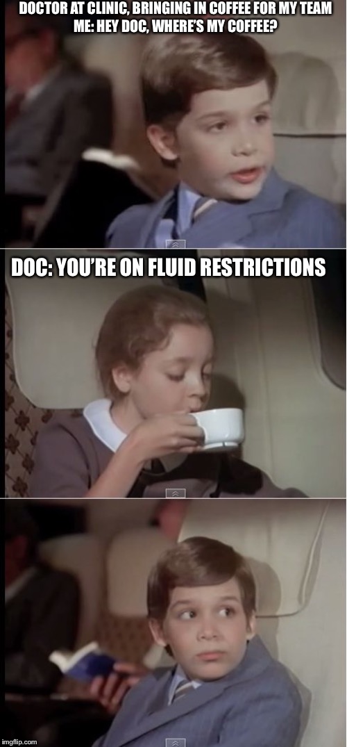 airplane coffee black | DOCTOR AT CLINIC, BRINGING IN COFFEE FOR MY TEAM
ME: HEY DOC, WHERE’S MY COFFEE? DOC: YOU’RE ON FLUID RESTRICTIONS | image tagged in airplane coffee black | made w/ Imgflip meme maker