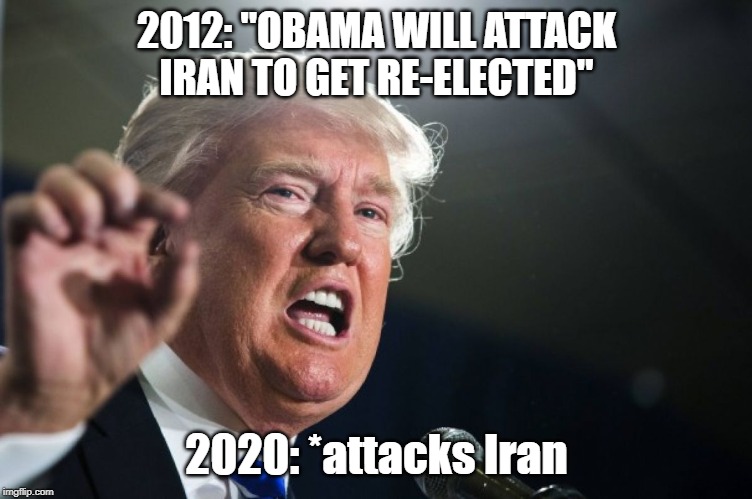 donald trump | 2012: "OBAMA WILL ATTACK IRAN TO GET RE-ELECTED" 2020: *attacks Iran | image tagged in donald trump | made w/ Imgflip meme maker