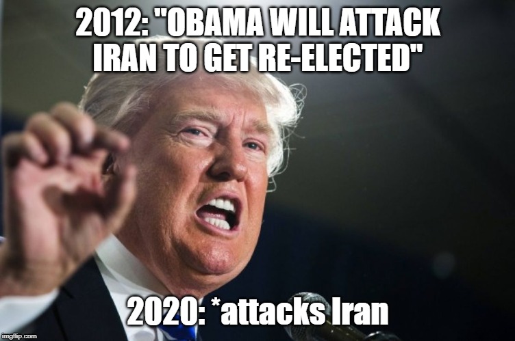 donald trump | 2012: "OBAMA WILL ATTACK IRAN TO GET RE-ELECTED"; 2020: *attacks Iran | image tagged in donald trump | made w/ Imgflip meme maker