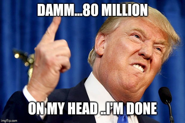 Jroc113 | DAMM...80 MILLION; ON MY HEAD ..I'M DONE | image tagged in donald trump | made w/ Imgflip meme maker