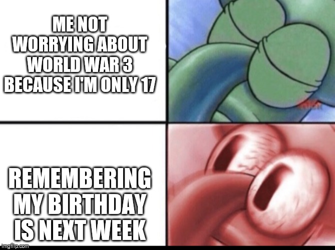 I'm scared | ME NOT WORRYING ABOUT WORLD WAR 3 BECAUSE I'M ONLY 17; REMEMBERING MY BIRTHDAY IS NEXT WEEK | image tagged in sleeping squidward | made w/ Imgflip meme maker