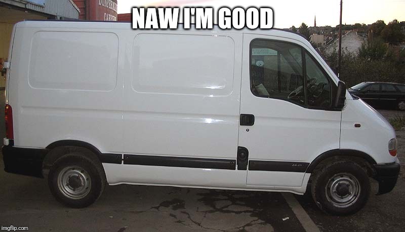 Blank White Van | NAW I'M GOOD | image tagged in blank white van | made w/ Imgflip meme maker