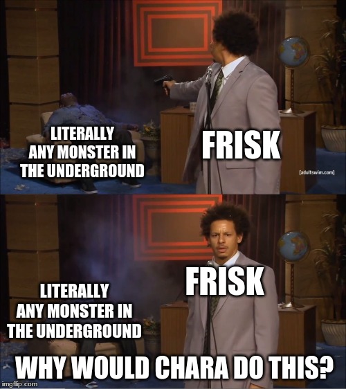 For the last time, Chara is not the villain. | FRISK; LITERALLY ANY MONSTER IN THE UNDERGROUND; FRISK; LITERALLY ANY MONSTER IN THE UNDERGROUND; WHY WOULD CHARA DO THIS? | image tagged in memes,who killed hannibal,chara,undertale | made w/ Imgflip meme maker