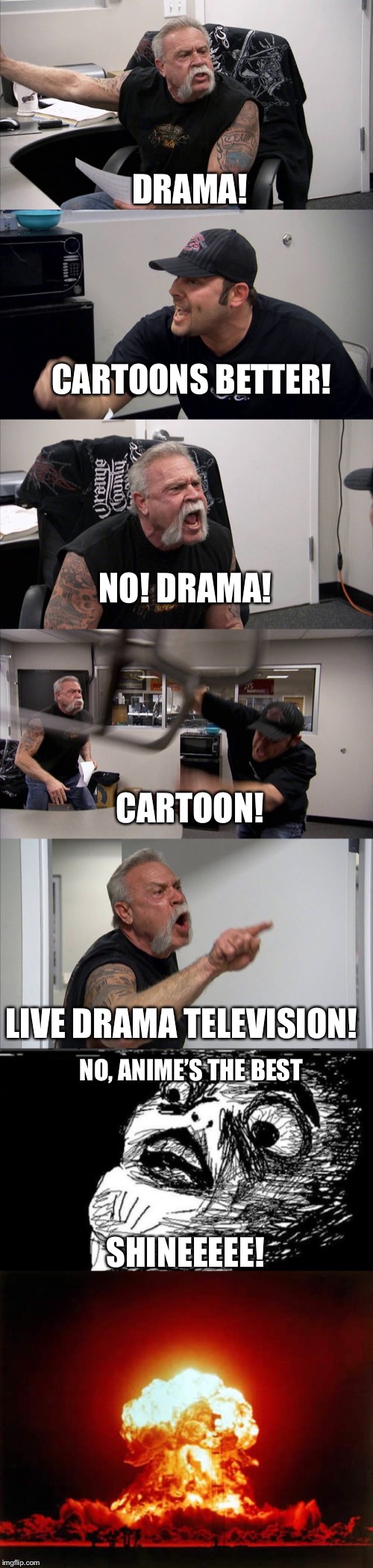 DRAMA! CARTOONS BETTER! NO! DRAMA! CARTOON! LIVE DRAMA TELEVISION! NO, ANIME’S THE BEST; SHINEEEEE! | image tagged in memes,gasp rage face,nuclear explosion,american chopper argument | made w/ Imgflip meme maker