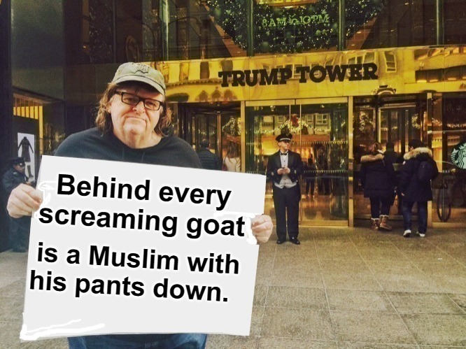 Michael Moore: Behind every screaming goat is a Muslim with his pants down. | image tagged in michael moore,trump tower,screaming goats,muslims,goat shaggers,bestiality | made w/ Imgflip meme maker