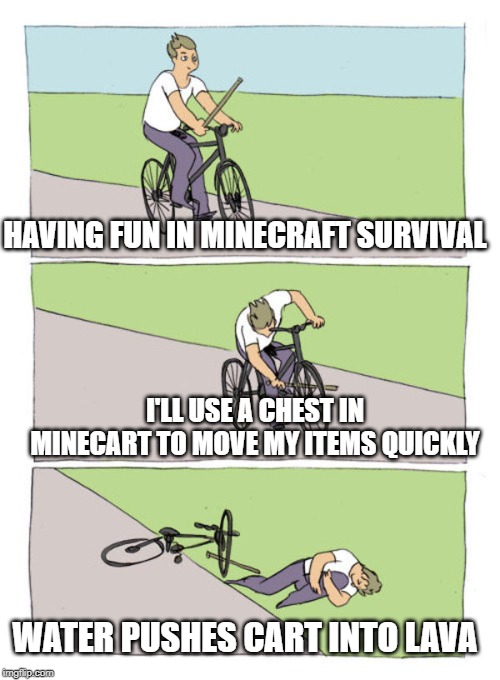 stick in own wheel hurt yourself | HAVING FUN IN MINECRAFT SURVIVAL; I'LL USE A CHEST IN MINECART TO MOVE MY ITEMS QUICKLY; WATER PUSHES CART INTO LAVA | image tagged in stick in own wheel hurt yourself | made w/ Imgflip meme maker