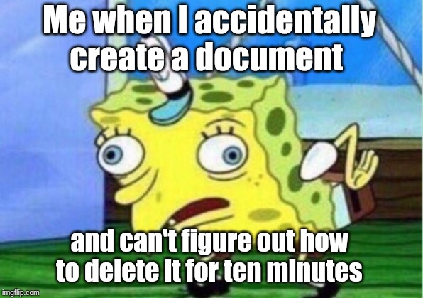 Mocking Spongebob Meme | Me when I accidentally create a document; and can't figure out how to delete it for ten minutes | image tagged in memes,mocking spongebob | made w/ Imgflip meme maker