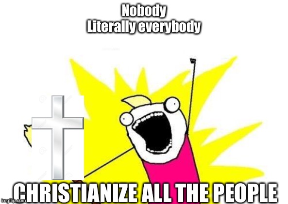 So glad we stopped | Nobody
Literally everybody; CHRISTIANIZE ALL THE PEOPLE | made w/ Imgflip meme maker