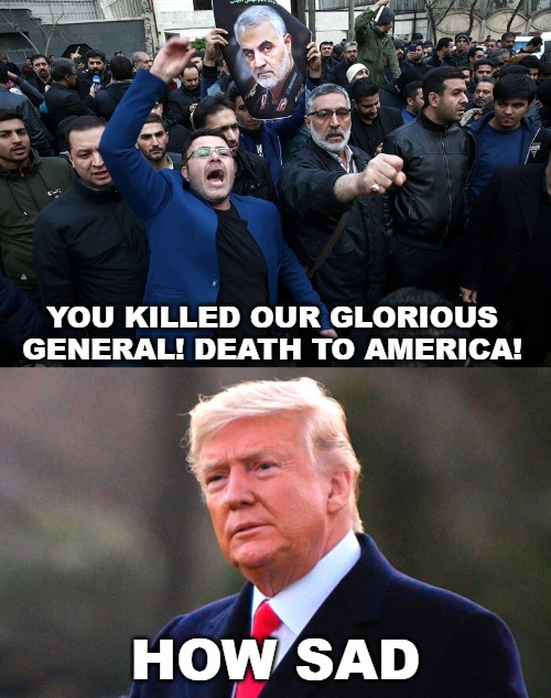 How sad it is... the left continue their tantrums. | YOU KILLED OUR GLORIOUS GENERAL! DEATH TO AMERICA! HOW SAD | image tagged in memes,general qasem soleimani,iran | made w/ Imgflip meme maker