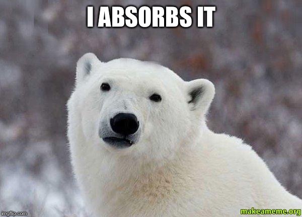 Popular Opinion Polar Bear | I ABSORBS IT | image tagged in popular opinion polar bear | made w/ Imgflip meme maker
