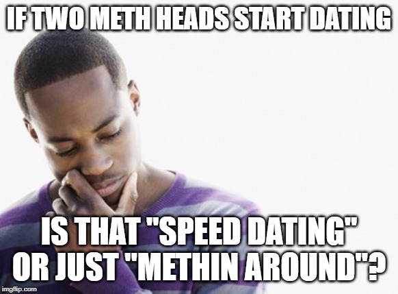 thinking about speed dating | IF TWO METH HEADS START DATING; IS THAT "SPEED DATING" OR JUST "METHIN AROUND"? | image tagged in thinking man,speed dating | made w/ Imgflip meme maker