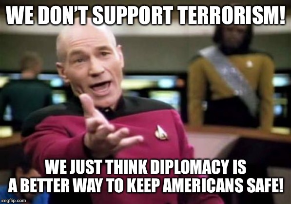 We don’t support terrorism. | WE DON’T SUPPORT TERRORISM! WE JUST THINK DIPLOMACY IS A BETTER WAY TO KEEP AMERICANS SAFE! | image tagged in memes,picard wtf,terrorism,iran,wwiii,conservative logic | made w/ Imgflip meme maker