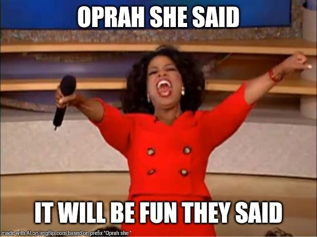 Oprah You Get A Meme | OPRAH SHE SAID; IT WILL BE FUN THEY SAID | image tagged in memes,oprah you get a | made w/ Imgflip meme maker