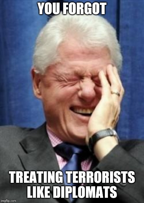 Bill Clinton Laughing | YOU FORGOT TREATING TERRORISTS LIKE DIPLOMATS | image tagged in bill clinton laughing | made w/ Imgflip meme maker