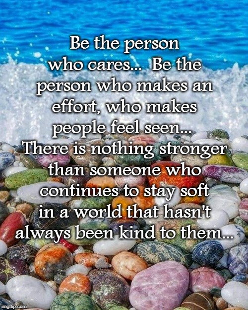 Be the person... | Be the person who cares...  Be the person who makes an effort, who makes people feel seen...  There is nothing stronger than someone who continues to stay soft in a world that hasn't always been kind to them... | image tagged in person,strong,soft,world,kind | made w/ Imgflip meme maker