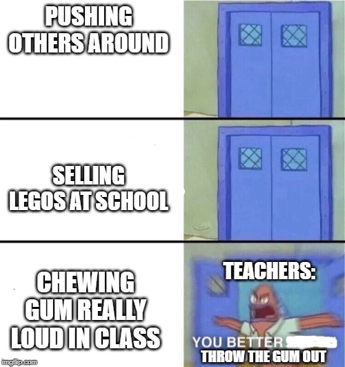 You better watch your mouth | PUSHING OTHERS AROUND; SELLING LEGOS AT SCHOOL; TEACHERS:; CHEWING GUM REALLY LOUD IN CLASS; THROW THE GUM OUT | image tagged in you better watch your mouth | made w/ Imgflip meme maker