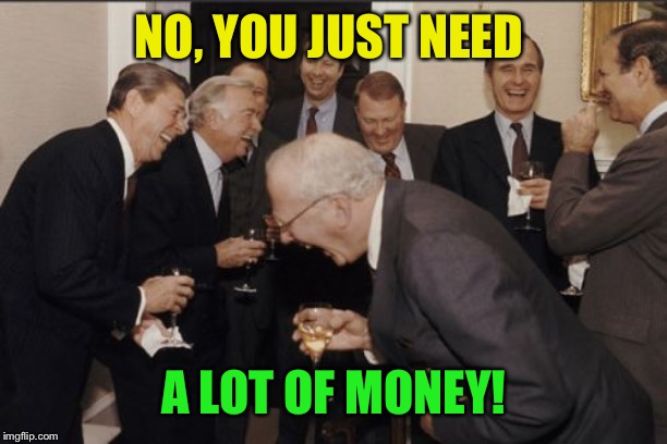 Laughing Men In Suits Meme | NO, YOU JUST NEED A LOT OF MONEY! | image tagged in memes,laughing men in suits | made w/ Imgflip meme maker