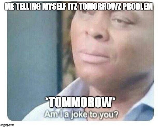 Am I a joke to you | ME TELLING MYSELF ITZ TOMORROWZ PROBLEM; *TOMMOROW* | image tagged in am i a joke to you | made w/ Imgflip meme maker
