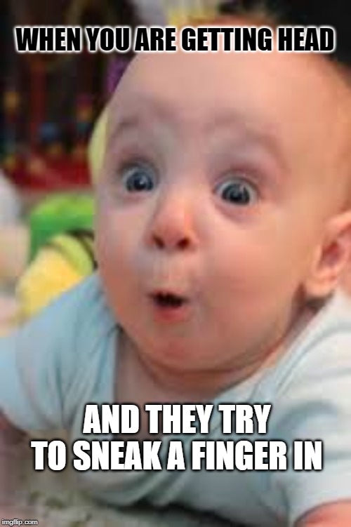 Sneaky Fingers | WHEN YOU ARE GETTING HEAD; AND THEY TRY TO SNEAK A FINGER IN | image tagged in suprised,oral sex,finger,anal,sex | made w/ Imgflip meme maker