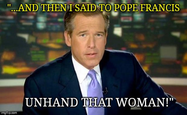 Brian Williams Was There Meme | "...AND THEN I SAID TO POPE FRANCIS; UNHAND THAT WOMAN!" | image tagged in memes,brian williams was there | made w/ Imgflip meme maker