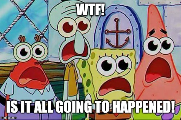 Mr. Krabs, Squidward, Patrick, and spongebob | WTF! IS IT ALL GOING TO HAPPENED! | image tagged in mr krabs squidward patrick and spongebob | made w/ Imgflip meme maker