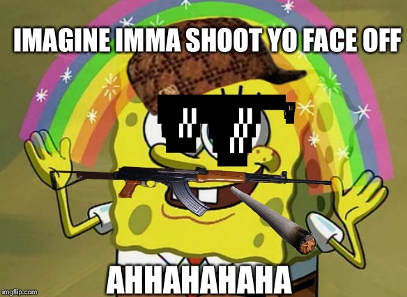 Imagination Spongebob Meme | IMAGINE IMMA SHOOT YO FACE OFF; AHHAHAHAHA | image tagged in memes,imagination spongebob | made w/ Imgflip meme maker