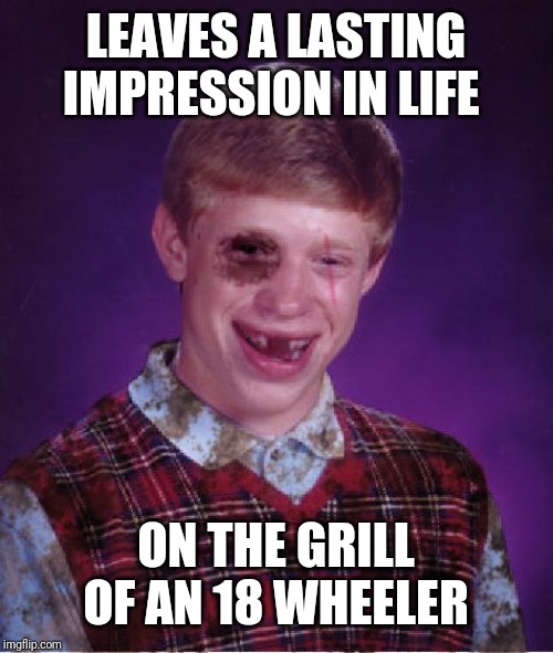 Beat-up Bad Luck Brian | LEAVES A LASTING IMPRESSION IN LIFE; ON THE GRILL OF AN 18 WHEELER | image tagged in beat-up bad luck brian | made w/ Imgflip meme maker