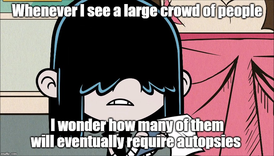 Wise words from Lucy Loud 3 | Whenever I see a large crowd of people; I wonder how many of them will eventually require autopsies | image tagged in the loud house,george carlin | made w/ Imgflip meme maker