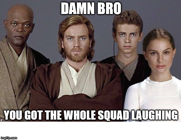 everybody laughing bro | DAMN BRO; YOU GOT THE WHOLE SQUAD LAUGHING | image tagged in star wars,star wars prequels | made w/ Imgflip meme maker