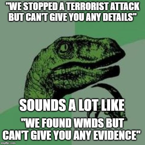 Time raptor  | "WE STOPPED A TERRORIST ATTACK BUT CAN'T GIVE YOU ANY DETAILS"; SOUNDS A LOT LIKE; "WE FOUND WMDS BUT CAN'T GIVE YOU ANY EVIDENCE" | image tagged in time raptor | made w/ Imgflip meme maker