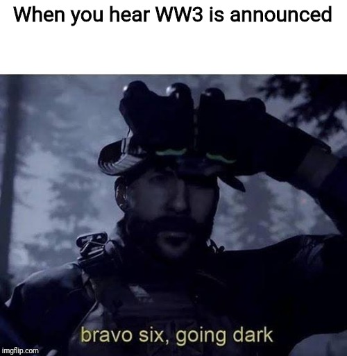 Possibly my last meme before getting drafted lol Peace, Y'all | When you hear WW3 is announced | image tagged in bravo six going dark,wwiii,ww3,irl call of duty | made w/ Imgflip meme maker