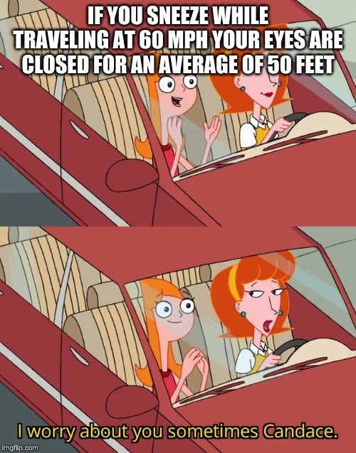 I worry about you sometimes Candace | IF YOU SNEEZE WHILE TRAVELING AT 60 MPH YOUR EYES ARE CLOSED FOR AN AVERAGE OF 50 FEET | image tagged in i worry about you sometimes candace | made w/ Imgflip meme maker