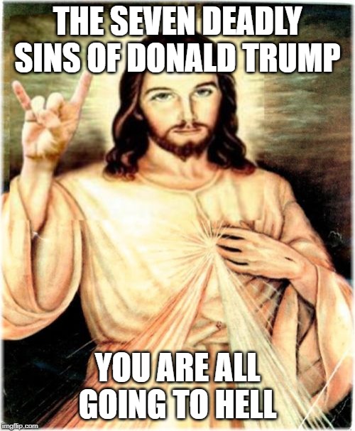Metal Jesus Meme | THE SEVEN DEADLY SINS OF DONALD TRUMP; YOU ARE ALL GOING TO HELL | image tagged in memes,metal jesus | made w/ Imgflip meme maker