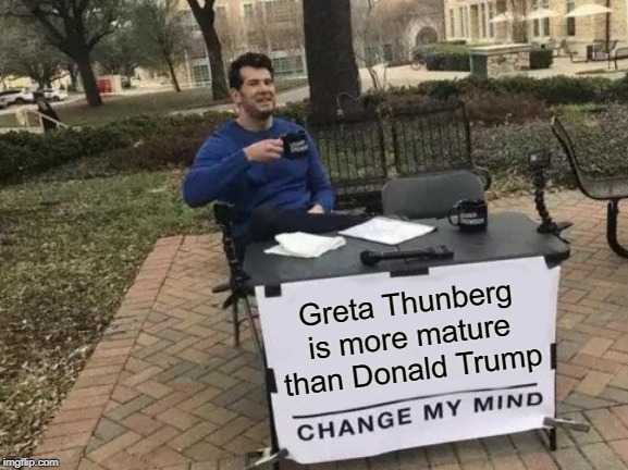 Change My Mind | Greta Thunberg is more mature than Donald Trump | image tagged in memes,change my mind | made w/ Imgflip meme maker