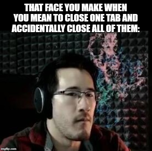 I hate when that happens. | THAT FACE YOU MAKE WHEN YOU MEAN TO CLOSE ONE TAB AND ACCIDENTALLY CLOSE ALL OF THEM: | image tagged in markiplier not impressed,markiplier,computers | made w/ Imgflip meme maker