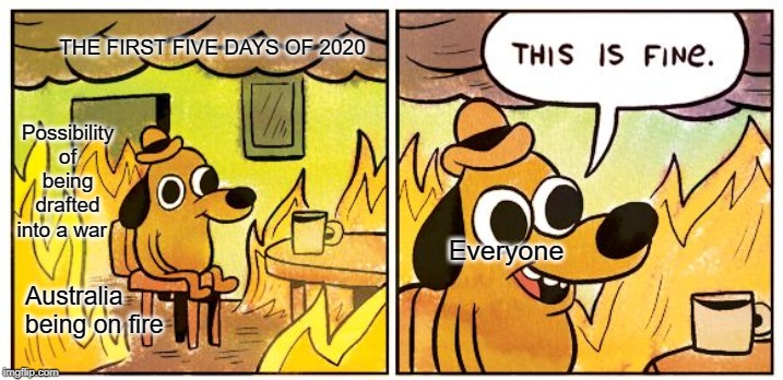 Great start to 2020 I've got to say | THE FIRST FIVE DAYS OF 2020; Possibility of being drafted into a war; Everyone; Australia being on fire | image tagged in this is fine dog,memes,2020 | made w/ Imgflip meme maker