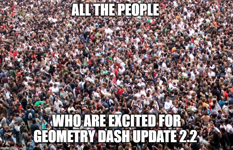 crowd of people | ALL THE PEOPLE; WHO ARE EXCITED FOR GEOMETRY DASH UPDATE 2.2 | image tagged in crowd of people | made w/ Imgflip meme maker