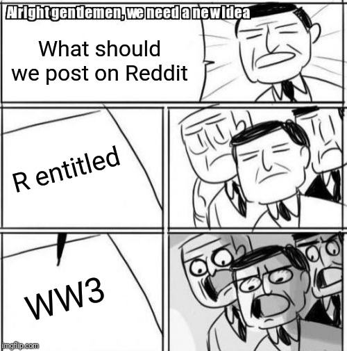 Alright Gentlemen We Need A New Idea | What should we post on Reddit; R entitled; WW3 | image tagged in memes,alright gentlemen we need a new idea | made w/ Imgflip meme maker
