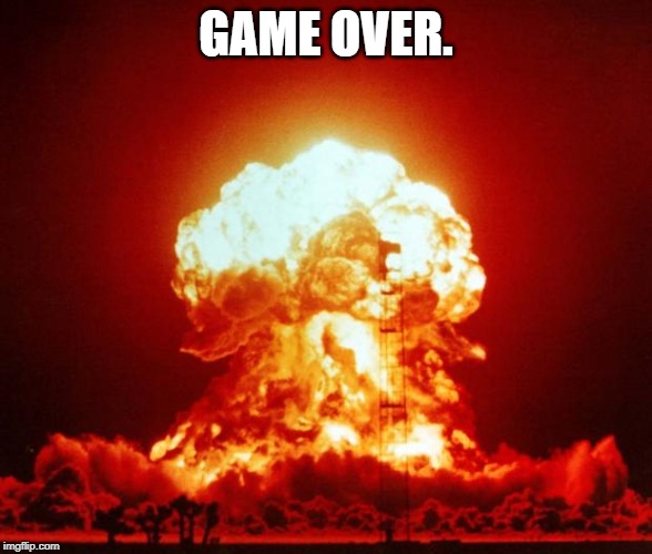 Nuke | GAME OVER. | image tagged in nuke | made w/ Imgflip meme maker