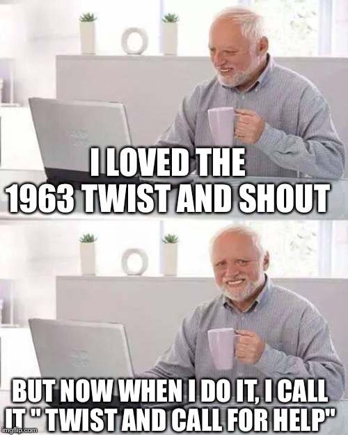 Crawling like a Beatle | I LOVED THE 1963 TWIST AND SHOUT; BUT NOW WHEN I DO IT, I CALL IT " TWIST AND CALL FOR HELP" | image tagged in memes,hide the pain harold | made w/ Imgflip meme maker