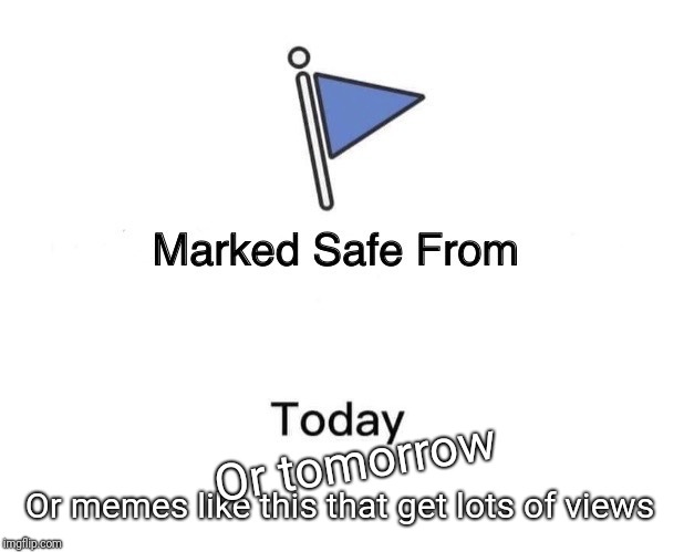 Marked Safe From | Or tomorrow; Or memes like this that get lots of views | image tagged in memes,marked safe from | made w/ Imgflip meme maker