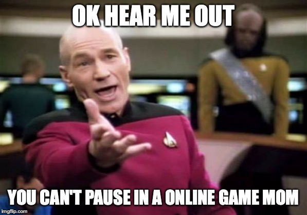 Picard Wtf | OK HEAR ME OUT; YOU CAN'T PAUSE IN A ONLINE GAME MOM | image tagged in memes,picard wtf | made w/ Imgflip meme maker