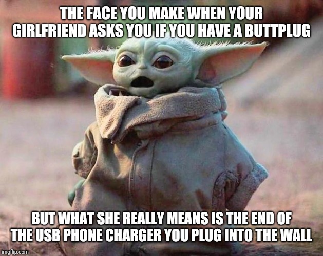 Surprised Baby Yoda | THE FACE YOU MAKE WHEN YOUR GIRLFRIEND ASKS YOU IF YOU HAVE A BUTTPLUG; BUT WHAT SHE REALLY MEANS IS THE END OF THE USB PHONE CHARGER YOU PLUG INTO THE WALL | image tagged in surprised baby yoda | made w/ Imgflip meme maker